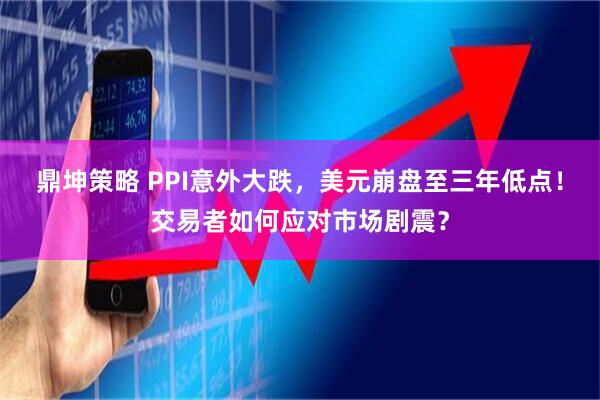 鼎坤策略 PPI意外大跌，美元崩盘至三年低点！交易者如何应对市场剧震？