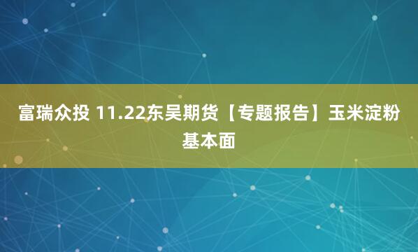 富瑞众投 11.22东吴期货【专题报告】玉米淀粉基本面