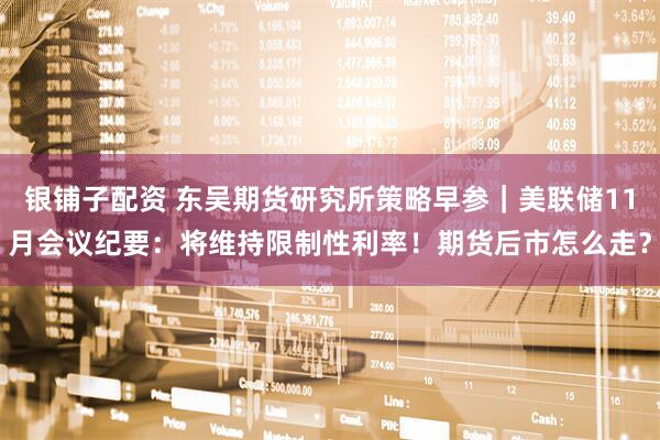 银铺子配资 东吴期货研究所策略早参｜美联储11月会议纪要：将维持限制性利率！期货后市怎么走？