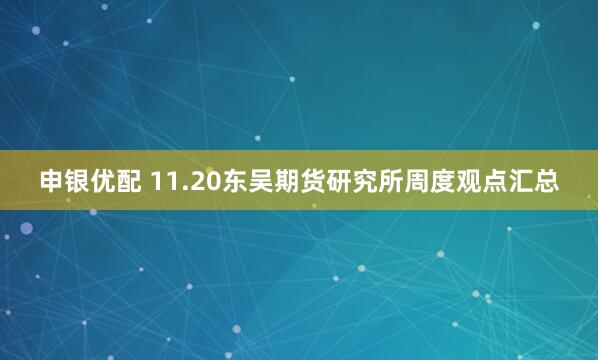 申银优配 11.20东吴期货研究所周度观点汇总