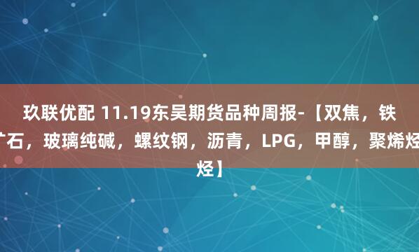 玖联优配 11.19东吴期货品种周报-【双焦，铁矿石，玻璃纯碱，螺纹钢，沥青，LPG，甲醇，聚烯烃】