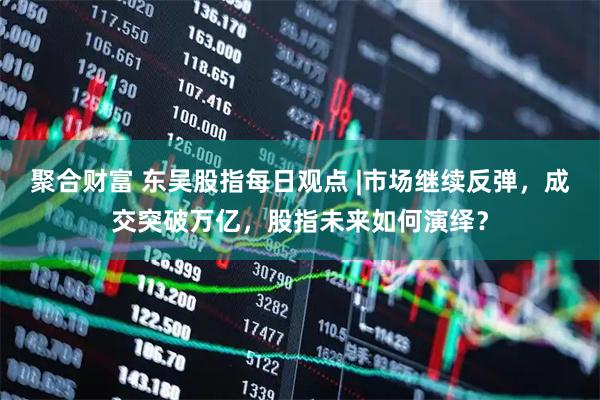 聚合财富 东吴股指每日观点 |市场继续反弹，成交突破万亿，股指未来如何演绎？