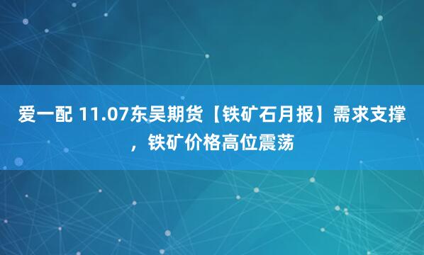爱一配 11.07东吴期货【铁矿石月报】需求支撑，铁矿价格高位震荡