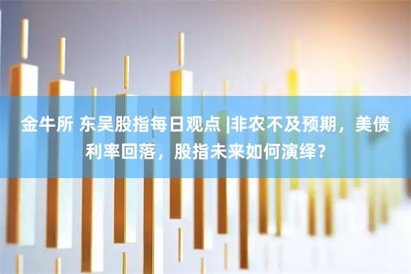 金牛所 东吴股指每日观点 |非农不及预期，美债利率回落，股指未来如何演绎？