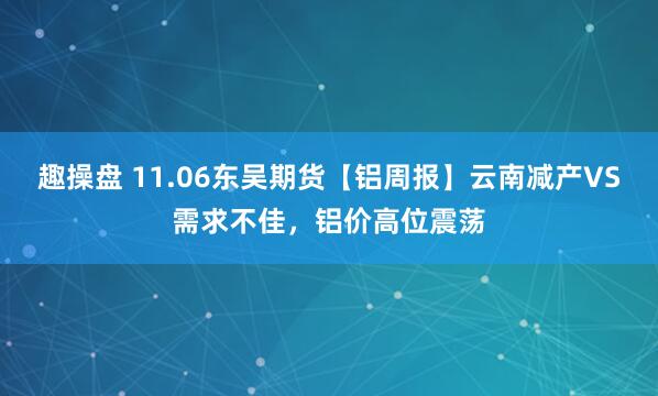 趣操盘 11.06东吴期货【铝周报】云南减产VS需求不佳，铝价高位震荡