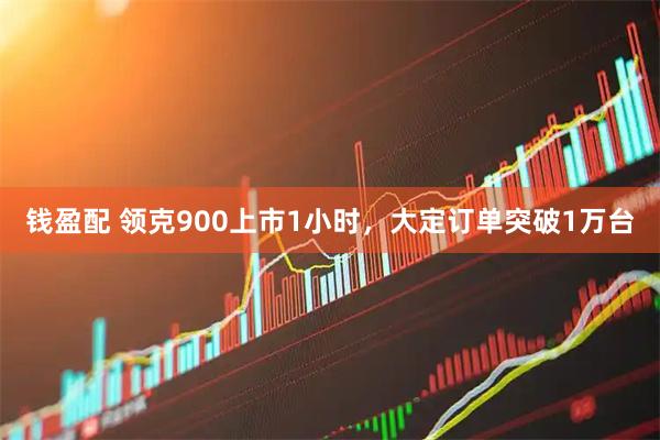 钱盈配 领克900上市1小时，大定订单突破1万台