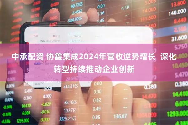 中承配资 协鑫集成2024年营收逆势增长  深化转型持续推动企业创新