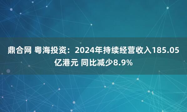 鼎合网 粤海投资：2024年持续经营收入185.05亿港元 同比减少8.9%