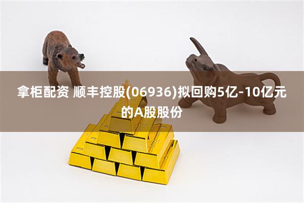 拿柜配资 顺丰控股(06936)拟回购5亿-10亿元的A股股份