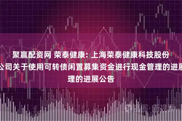 聚赢配资网 荣泰健康: 上海荣泰健康科技股份有限公司关于使用可转债闲置募集资金进行现金管理的进展公告