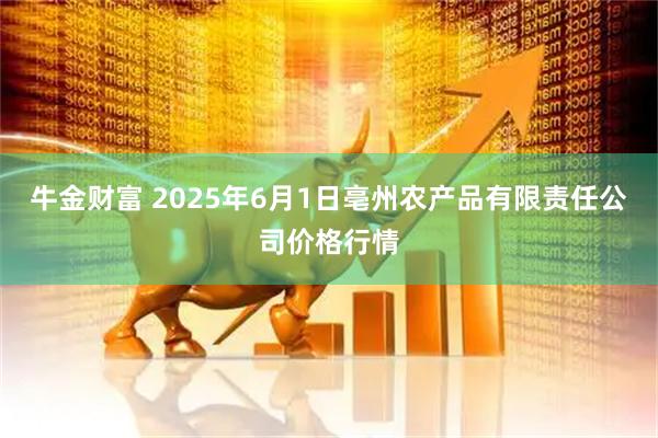 牛金财富 2025年6月1日亳州农产品有限责任公司价格行情