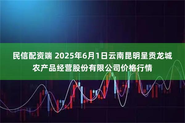 民信配资端 2025年6月1日云南昆明呈贡龙城农产品经营股份有限公司价格行情