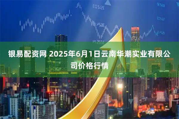 银易配资网 2025年6月1日云南华潮实业有限公司价格行情