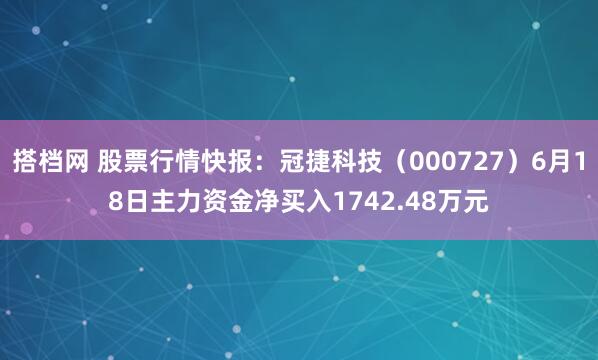 搭档网 股票行情快报：冠捷科技（000727）6月18日主力资金净买入1742.48万元