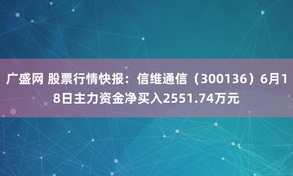 广盛网 股票行情快报：信维通信（300136）6月18日主力资金净买入2551.74万元