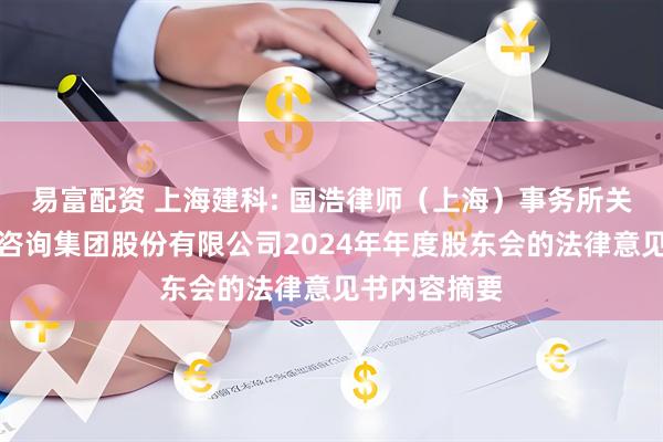 易富配资 上海建科: 国浩律师（上海）事务所关于上海建科咨询集团股份有限公司2024年年度股东会的法律意见书内容摘要