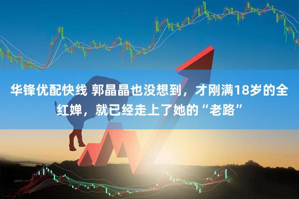 华锋优配快线 郭晶晶也没想到，才刚满18岁的全红婵，就已经走上了她的“老路”