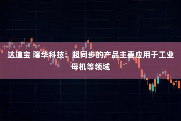 达道宝 隆华科技：超同步的产品主要应用于工业母机等领域