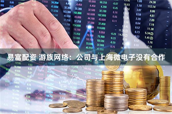 易富配资 游族网络：公司与上海微电子没有合作