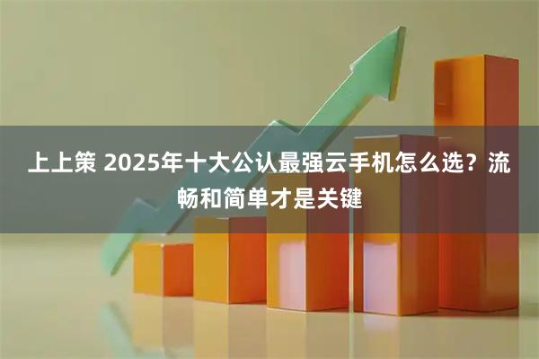 上上策 2025年十大公认最强云手机怎么选？流畅和简单才是关键
