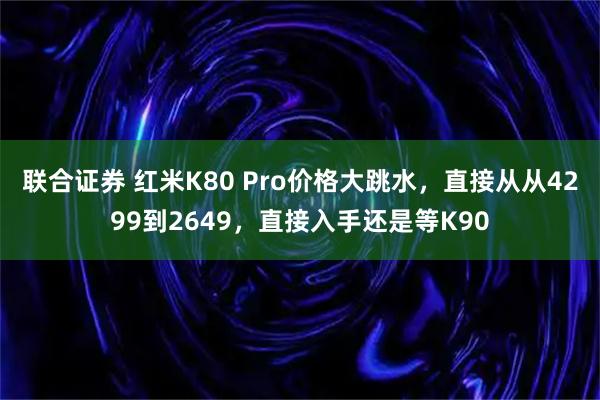 联合证券 红米K80 Pro价格大跳水，直接从从4299到2649，直接入手还是等K90