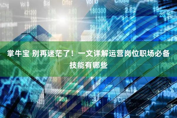 掌牛宝 别再迷茫了！一文详解运营岗位职场必备技能有哪些