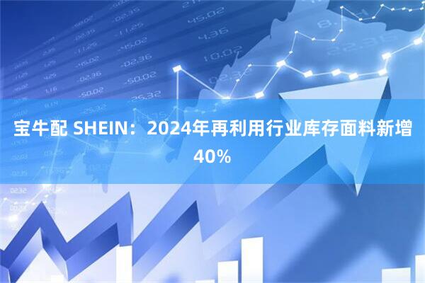宝牛配 SHEIN：2024年再利用行业库存面料新增40%