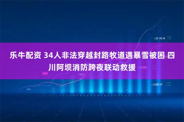 乐牛配资 34人非法穿越封路牧道遇暴雪被困 四川阿坝消防跨夜联动救援