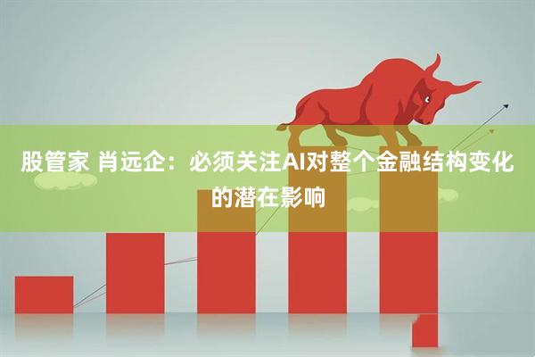 股管家 肖远企：必须关注AI对整个金融结构变化的潜在影响