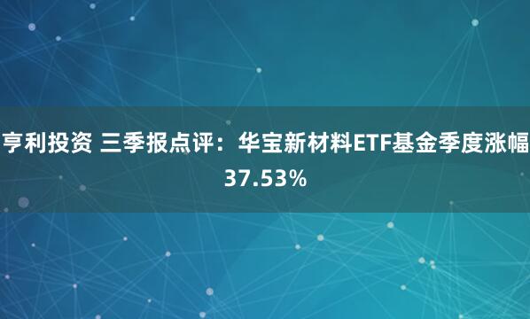 亨利投资 三季报点评：华宝新材料ETF基金季度涨幅37.53%