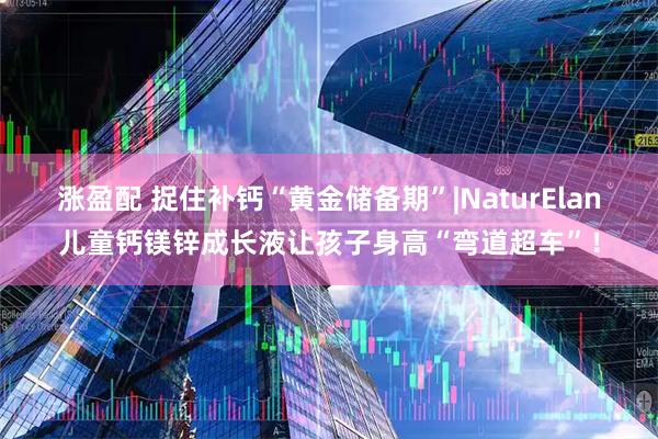 涨盈配 捉住补钙“黄金储备期”|NaturElan儿童钙镁锌成长液让孩子身高“弯道超车”！