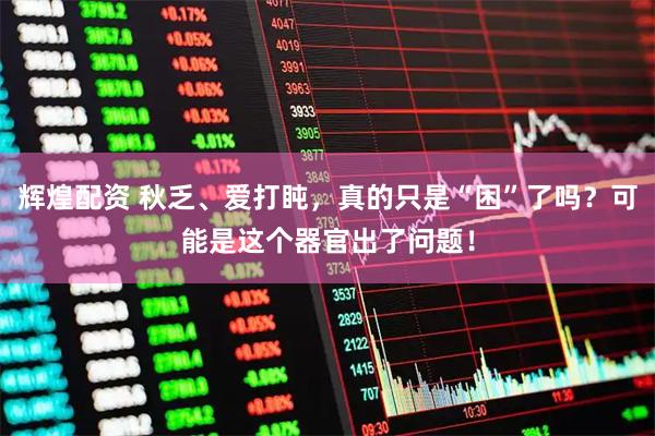 辉煌配资 秋乏、爱打盹，真的只是“困”了吗？可能是这个器官出了问题！