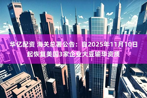 华亿配资 海关总署公告：自2025年11月10日起恢复美国3家企业大豆输华资质