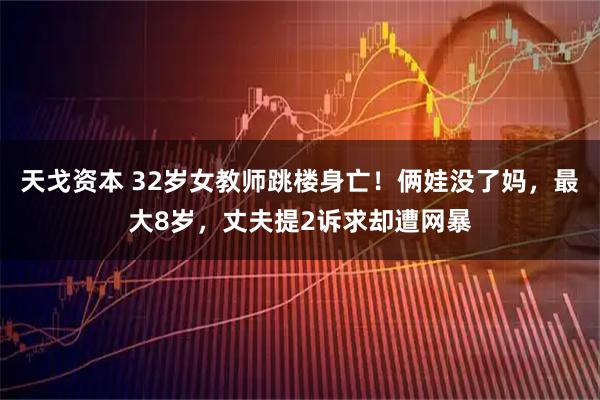 天戈资本 32岁女教师跳楼身亡！俩娃没了妈，最大8岁，丈夫提2诉求却遭网暴