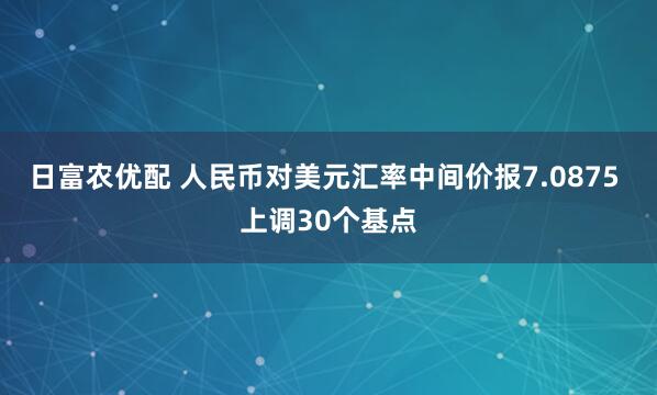 日富农优配 人民币对美元汇率中间价报7.0875 上调30个基点