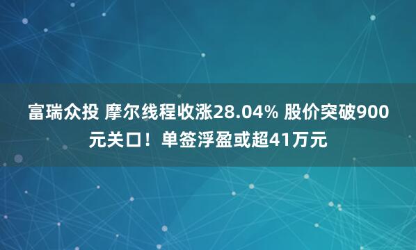 富瑞众投 摩尔线程收涨28.04% 股价突破900元关口！单签浮盈或超41万元
