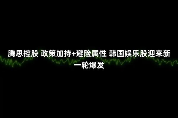 腾思控股 政策加持+避险属性 韩国娱乐股迎来新一轮爆发
