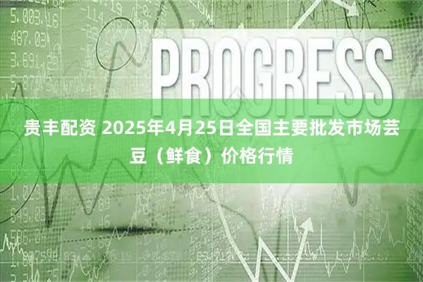 贵丰配资 2025年4月25日全国主要批发市场芸豆（鲜食）价格行情