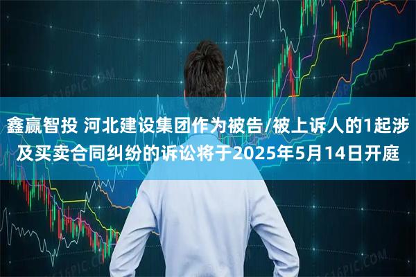 鑫赢智投 河北建设集团作为被告/被上诉人的1起涉及买卖合同纠纷的诉讼将于2025年5月14日开庭