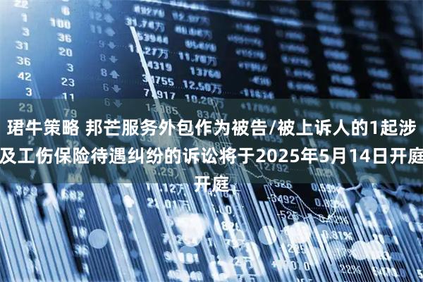 珺牛策略 邦芒服务外包作为被告/被上诉人的1起涉及工伤保险待遇纠纷的诉讼将于2025年5月14日开庭