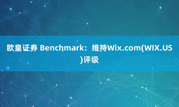 欧皇证券 Benchmark：维持Wix.com(WIX.US)评级