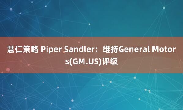 慧仁策略 Piper Sandler：维持General Motors(GM.US)评级