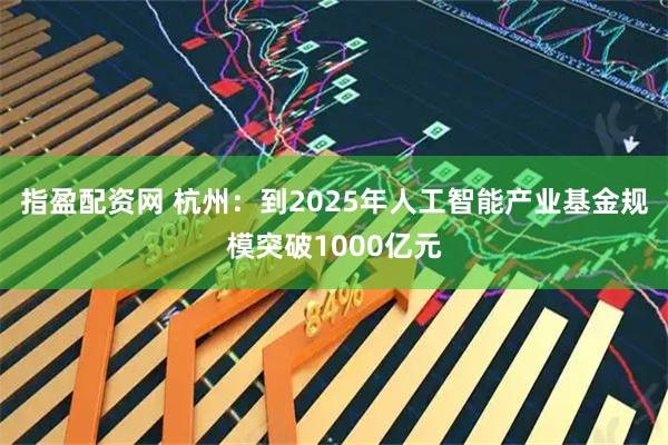 指盈配资网 杭州：到2025年人工智能产业基金规模突破1000亿元