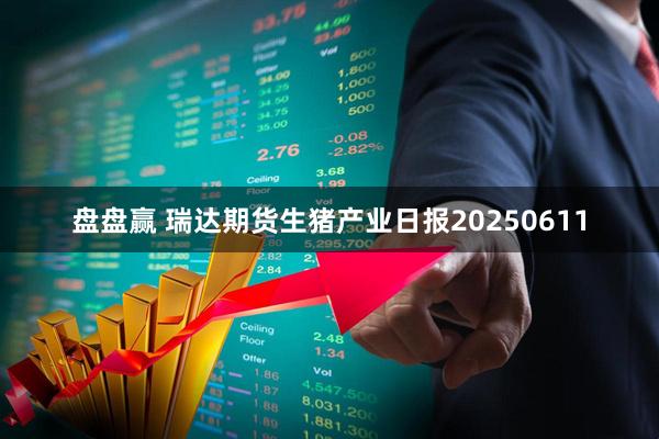 盘盘赢 瑞达期货生猪产业日报20250611