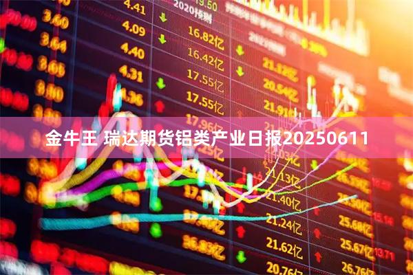 金牛王 瑞达期货铝类产业日报20250611