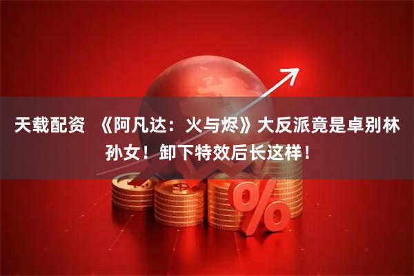 天载配资  《阿凡达：火与烬》大反派竟是卓别林孙女！卸下特效后长这样！