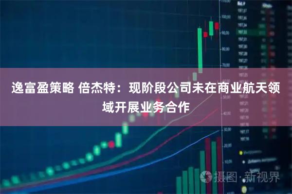 逸富盈策略 倍杰特：现阶段公司未在商业航天领域开展业务合作