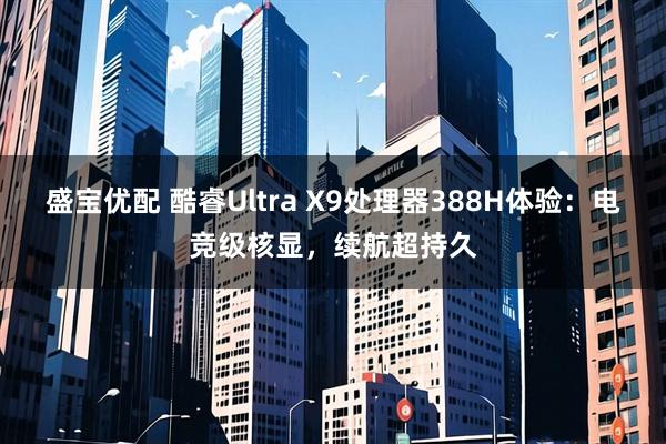 盛宝优配 酷睿Ultra X9处理器388H体验：电竞级核显，续航超持久