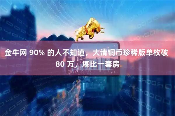 金牛网 90% 的人不知道，大清铜币珍稀版单枚破 80 万，堪比一套房