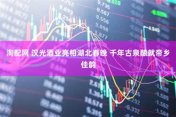 淘配网 汉光酒业亮相湖北春晚 千年古泉酿就帝乡佳韵